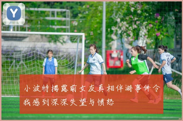 小波特揭露前女友真相伴游事件令我感到深深失望与愤怒