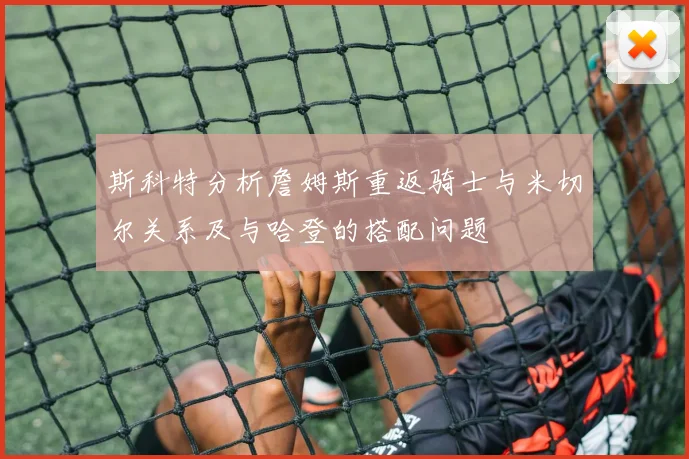 斯科特分析詹姆斯重返骑士与米切尔关系及与哈登的搭配问题
