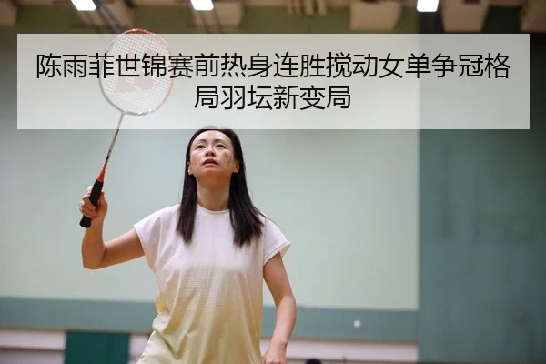 陈雨菲世锦赛前热身连胜搅动女单争冠格局羽坛新变局
