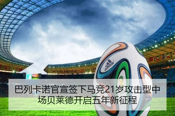 巴列卡诺官宣签下马竞21岁攻击型中场贝莱德开启五年新征程