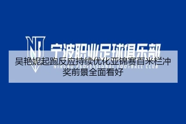 吴艳妮起跑反应持续优化亚锦赛百米栏冲奖前景全面看好
