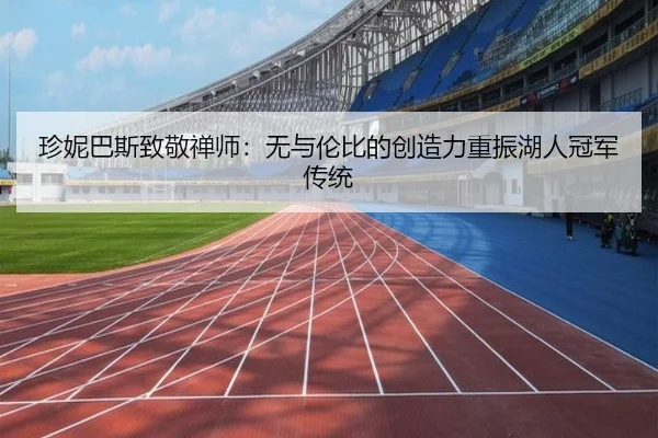 珍妮巴斯致敬禅师：无与伦比的创造力重振湖人冠军传统